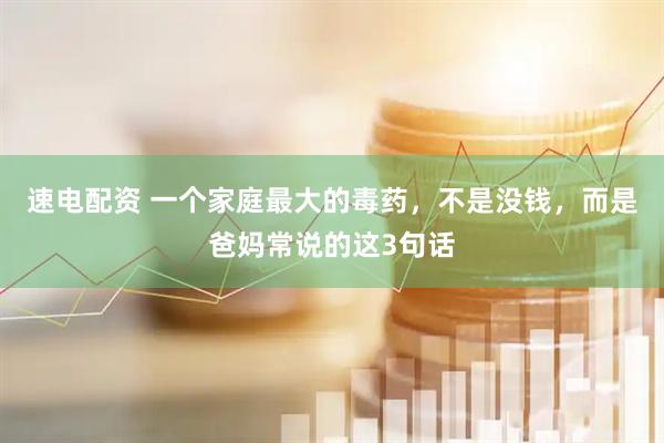 速电配资 一个家庭最大的毒药，不是没钱，而是爸妈常说的这3句话