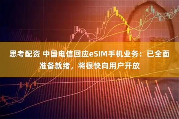 思考配资 中国电信回应eSIM手机业务：已全面准备就绪，将很快向用户开放