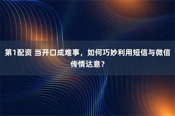 第1配资 当开口成难事，如何巧妙利用短信与微信传情达意？
