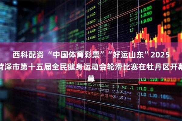 西科配资 “中国体育彩票”“好运山东”2025菏泽市第十五届全民健身运动会轮滑比赛在牡丹区开幕