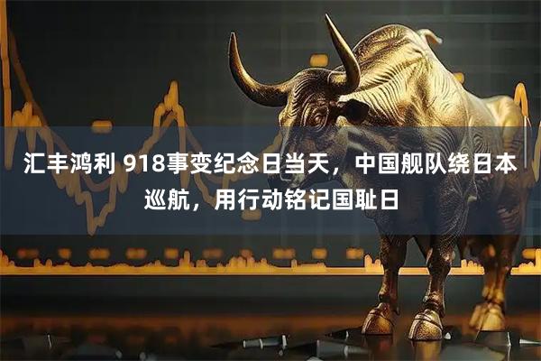 汇丰鸿利 918事变纪念日当天，中国舰队绕日本巡航，用行动铭记国耻日