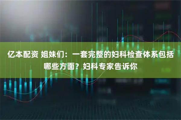 亿本配资 姐妹们：一套完整的妇科检查体系包括哪些方面？妇科专家告诉你