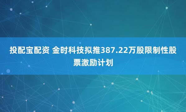 投配宝配资 金时科技拟推387.22万股限制性股票激励计划