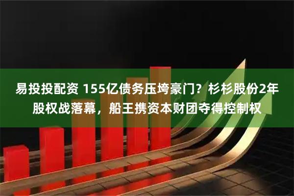易投投配资 155亿债务压垮豪门？杉杉股份2年股权战落幕，船王携资本财团夺得控制权