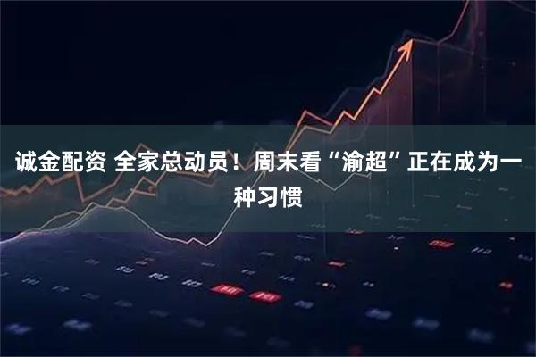 诚金配资 全家总动员！周末看“渝超”正在成为一种习惯