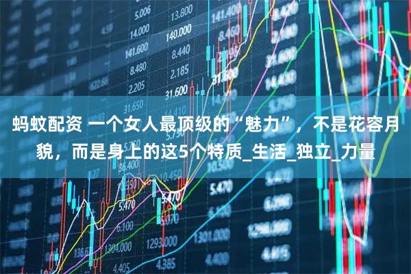 蚂蚊配资 一个女人最顶级的“魅力”，不是花容月貌，而是身上的这5个特质_生活_独立_力量