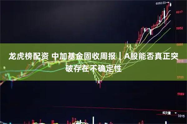龙虎榜配资 中加基金固收周报︱A股能否真正突破存在不确定性