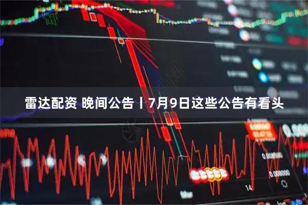 雷达配资 晚间公告丨7月9日这些公告有看头