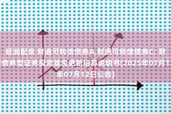 旺润配资 财通可转债债券A,财通可转债债券C: 财通可转债债券型证券投资基金更新招募说明书(2025年07月12日公告)
