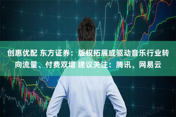 创惠优配 东方证券：版权拓展或驱动音乐行业转向流量、付费双增 建议关注：腾讯、网易云
