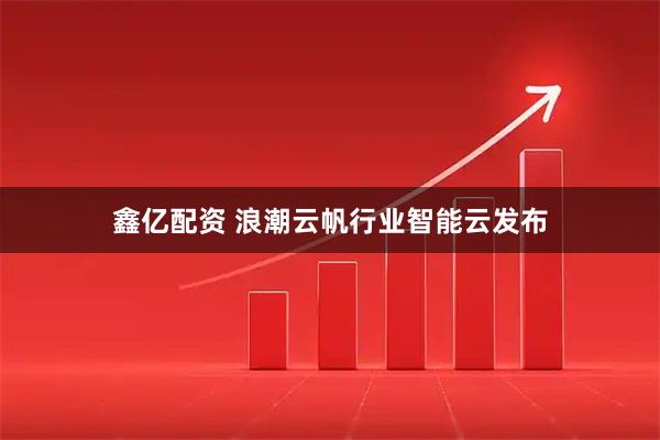 鑫亿配资 浪潮云帆行业智能云发布