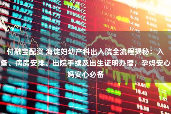 付融宝配资 海淀妇幼产科出入院全流程揭秘：入院准备、病房安排、出院手续及出生证明办理，孕妈安心必备