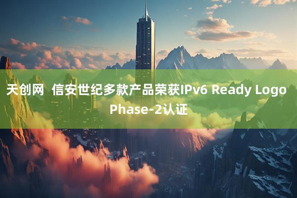 天创网  信安世纪多款产品荣获IPv6 Ready Logo Phase-2认证