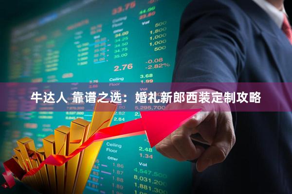 牛达人 靠谱之选：婚礼新郎西装定制攻略