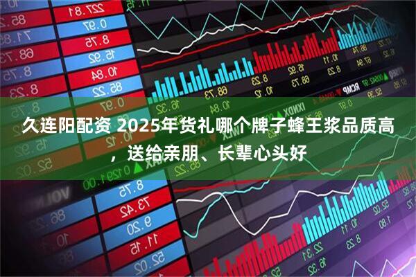 久连阳配资 2025年货礼哪个牌子蜂王浆品质高，送给亲朋、长辈心头好