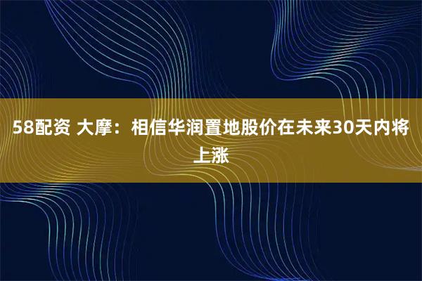 58配资 大摩:相信华润置地股价在未来30天内将上涨