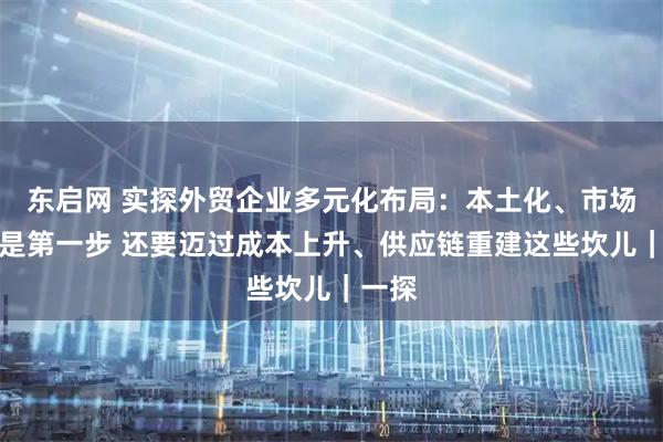 东启网 实探外贸企业多元化布局:本土化、市场相近是第一步 还要迈过成本上升、供应链重建这些坎儿|一探