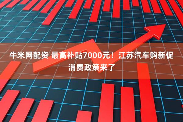 牛米网配资 最高补贴7000元！江苏汽车购新促消费政策来了
