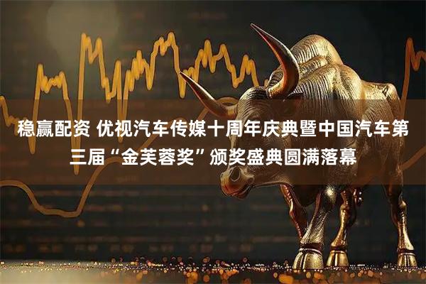 稳赢配资 优视汽车传媒十周年庆典暨中国汽车第三届“金芙蓉奖”颁奖盛典圆满落幕