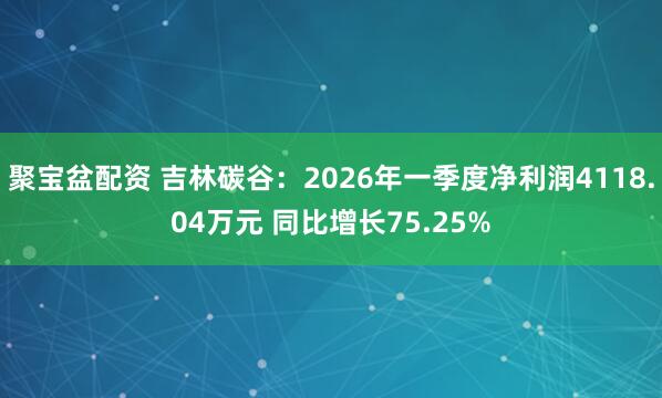 聚宝盆配资 吉林碳谷：2026年一季度净利润4118.04万元 同比增长75.25%