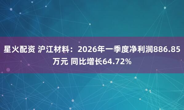 星火配资 沪江材料：2026年一季度净利润886.85万元 同比增长64.72%