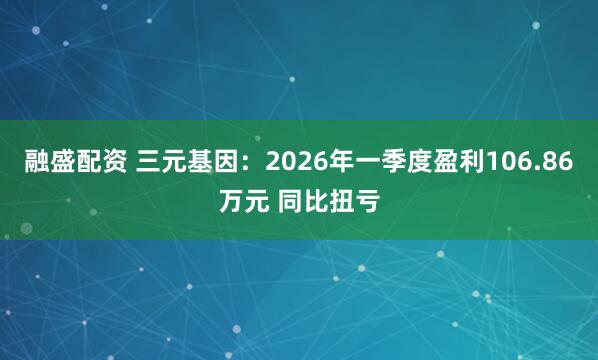 融盛配资 三元基因：2026年一季度盈利106.86万元 同比扭亏